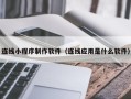 固始连线小程序制作软件（连线应用是什么软件）