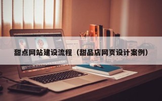 固始甜点网站建设流程（甜品店网页设计案例）