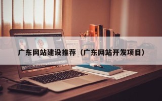 固始广东网站建设推荐（广东网站开发项目）