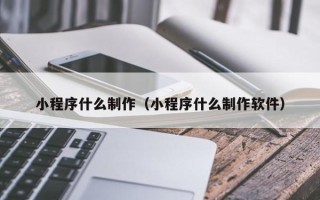 固始小程序什么制作（小程序什么制作软件）