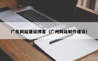 固始广东网站建设博客（广州网站制作建设）