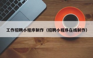 固始工作招聘小程序制作（招聘小程序在线制作）