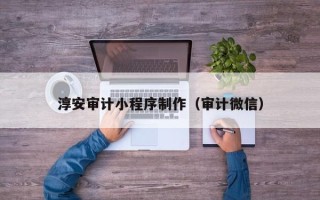 固始淳安审计小程序制作（审计微信）