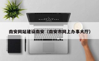 固始南安网站建设南安（南安市网上办事大厅）