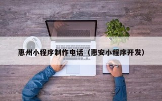 固始惠州小程序制作电话（惠安小程序开发）