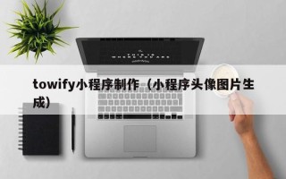 固始towify小程序制作（小程序头像图片生成）