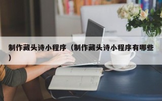 固始制作藏头诗小程序（制作藏头诗小程序有哪些）