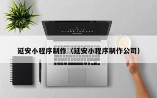 固始延安小程序制作（延安小程序制作公司）