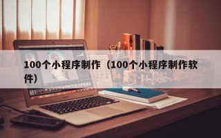 固始100个小程序制作（100个小程序制作软件）