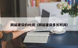 固始网站建设的时间（网站建设多长时间）